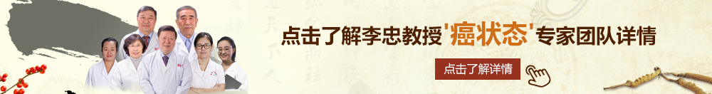 黄色操逼视频鸡巴操逼逼操操逼逼北京御方堂李忠教授“癌状态”专家团队详细信息